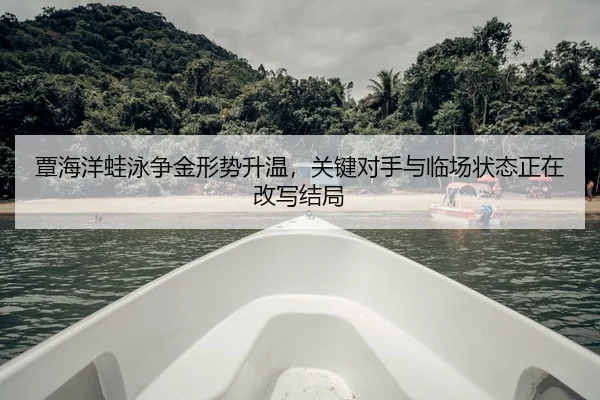 覃海洋蛙泳争金形势升温，关键对手与临场状态正在改写结局 - jiuyou